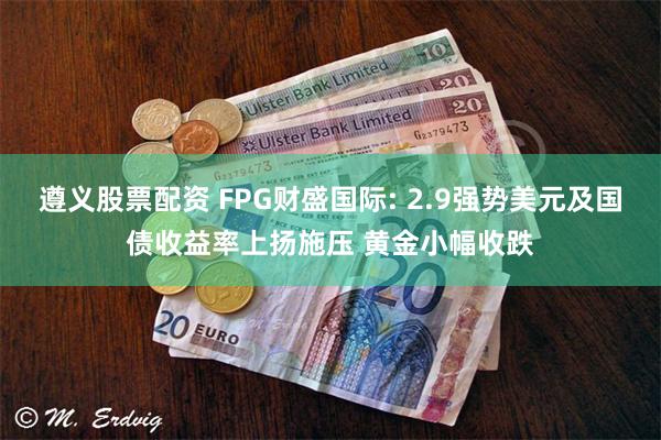 遵义股票配资 FPG财盛国际: 2.9强势美元及国债收益率上扬施压 黄金小幅收跌