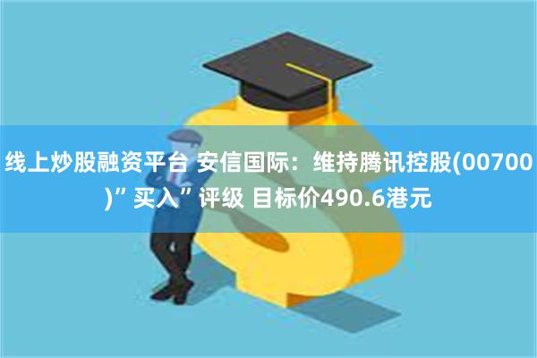 线上炒股融资平台 安信国际：维持腾讯控股(00700)”买入”评级 目标价490.6港元