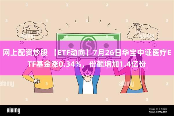 网上配资炒股 【ETF动向】7月26日华宝中证医疗ETF基金涨0.34%，份额增加1.4亿份