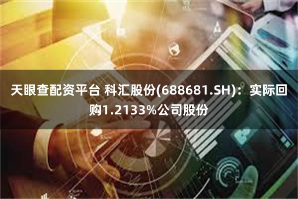 天眼查配资平台 科汇股份(688681.SH)：实际回购1.2133%公司股份