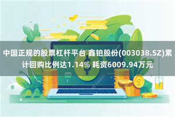 中国正规的股票杠杆平台 鑫铂股份(003038.SZ)累计回购比例达1.14% 耗资6009.94万元