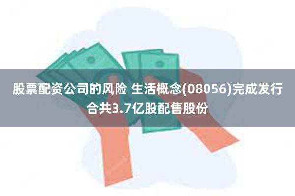 股票配资公司的风险 生活概念(08056)完成发行合共3.7亿股配售股份