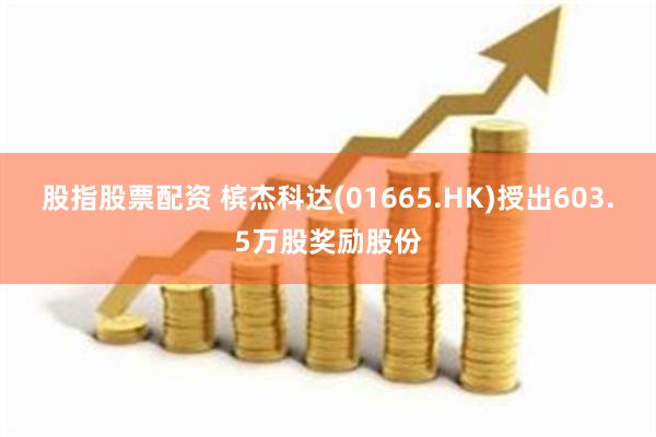 股指股票配资 槟杰科达(01665.HK)授出603.5万股奖励股份