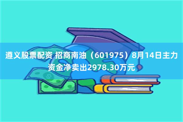 遵义股票配资 招商南油（601975）8月14日主力资金净卖出2978.30万元