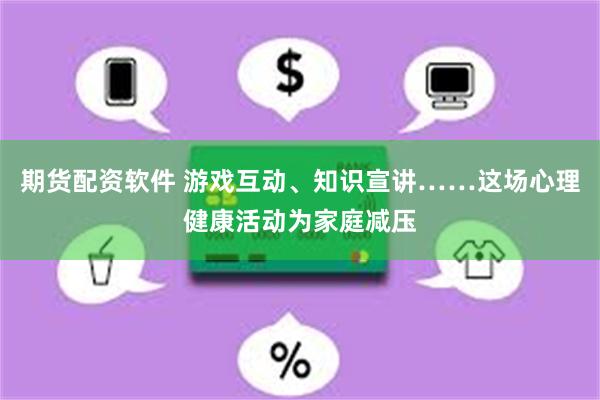 期货配资软件 游戏互动、知识宣讲……这场心理健康活动为家庭减压