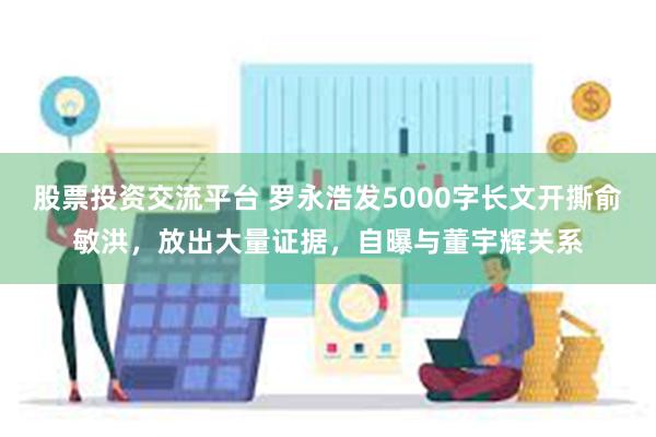 股票投资交流平台 罗永浩发5000字长文开撕俞敏洪，放出大量证据，自曝与董宇辉关系