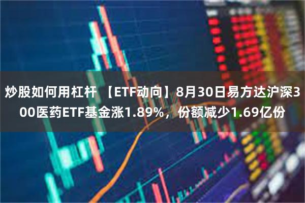 炒股如何用杠杆 【ETF动向】8月30日易方达沪深300医药ETF基金涨1.89%，份额减少1.69亿份