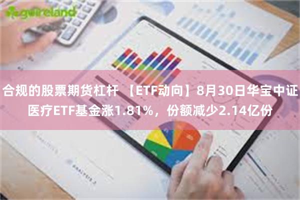 合规的股票期货杠杆 【ETF动向】8月30日华宝中证医疗ETF基金涨1.81%，份额减少2.14亿份