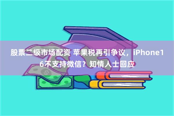 股票二级市场配资 苹果税再引争议，iPhone16不支持微信？知情人士回应