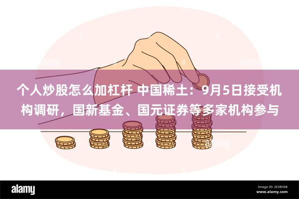 个人炒股怎么加杠杆 中国稀土：9月5日接受机构调研，国新基金、国元证券等多家机构参与