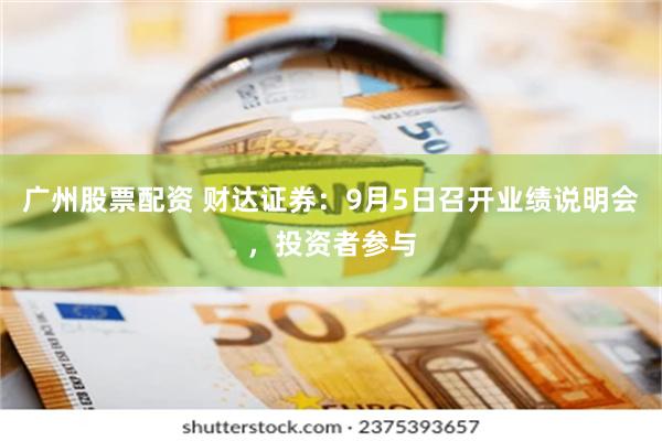 广州股票配资 财达证券：9月5日召开业绩说明会，投资者参与