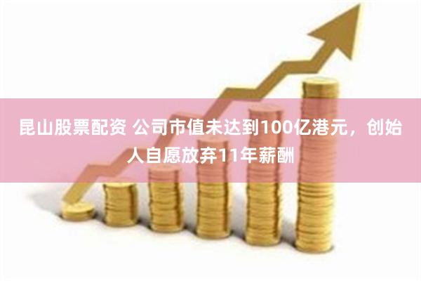 昆山股票配资 公司市值未达到100亿港元，创始人自愿放弃11年薪酬