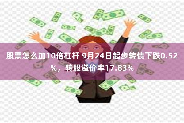 股票怎么加10倍杠杆 9月24日起步转债下跌0.52%，转股溢价率17.83%