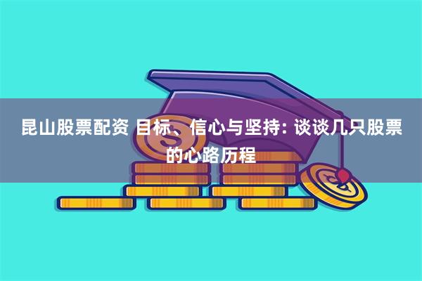 昆山股票配资 目标、信心与坚持: 谈谈几只股票的心路历程