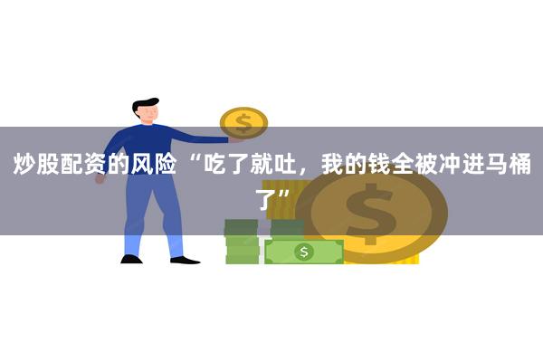 炒股配资的风险 “吃了就吐，我的钱全被冲进马桶了”