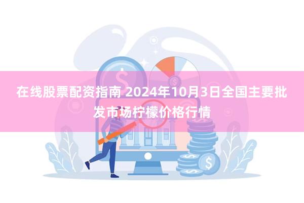 在线股票配资指南 2024年10月3日全国主要批发市场柠檬价格行情