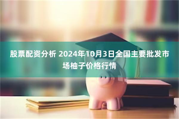 股票配资分析 2024年10月3日全国主要批发市场柚子价格行情