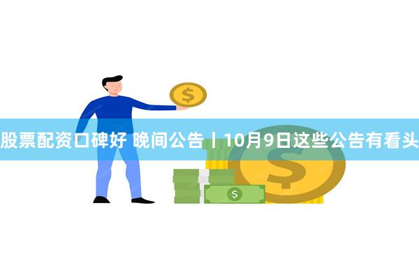 股票配资口碑好 晚间公告丨10月9日这些公告有看头