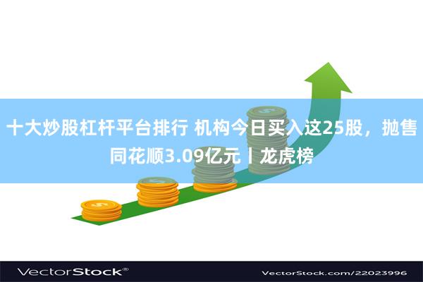 十大炒股杠杆平台排行 机构今日买入这25股，抛售同花顺3.09亿元丨龙虎榜