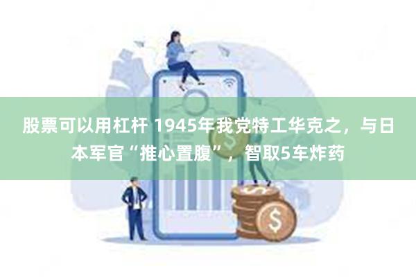 股票可以用杠杆 1945年我党特工华克之，与日本军官“推心置腹”，智取5车炸药