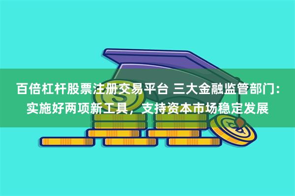 百倍杠杆股票注册交易平台 三大金融监管部门：实施好两项新工具，支持资本市场稳定发展