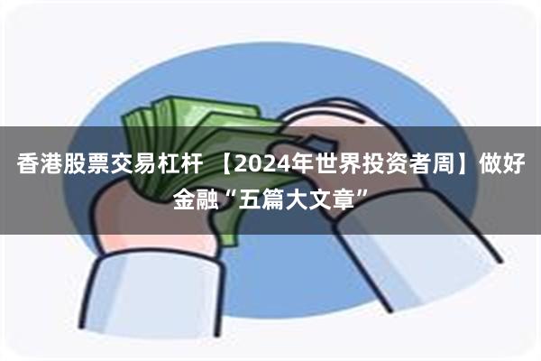 香港股票交易杠杆 【2024年世界投资者周】做好金融“五篇大文章”