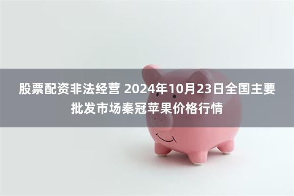 股票配资非法经营 2024年10月23日全国主要批发市场秦冠苹果价格行情