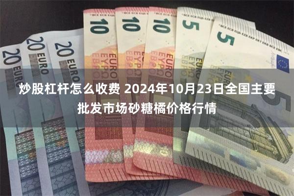 炒股杠杆怎么收费 2024年10月23日全国主要批发市场砂糖橘价格行情