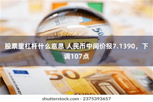 股票里杠杆什么意思 人民币中间价报7.1390，下调107点