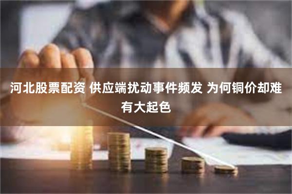 河北股票配资 供应端扰动事件频发 为何铜价却难有大起色