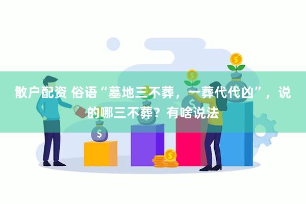 散户配资 俗语“墓地三不葬，一葬代代凶”，说的哪三不葬？有啥说法