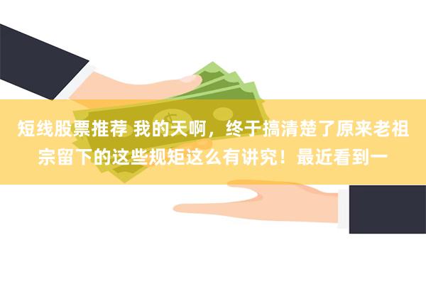 短线股票推荐 我的天啊，终于搞清楚了原来老祖宗留下的这些规矩这么有讲究！最近看到一