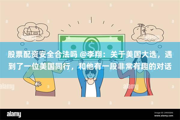 股票配资安全合法吗 @李翔：关于美国大选，遇到了一位美国同行，和他有一段非常有趣的对话