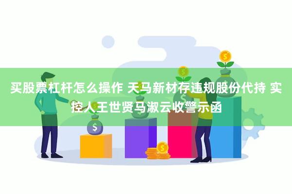 买股票杠杆怎么操作 天马新材存违规股份代持 实控人王世贤马淑云收警示函