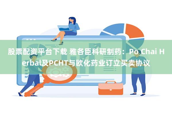 股票配资平台下载 雅各臣科研制药：Po Chai Herbal及PCHT与欧化药业订立买卖协议