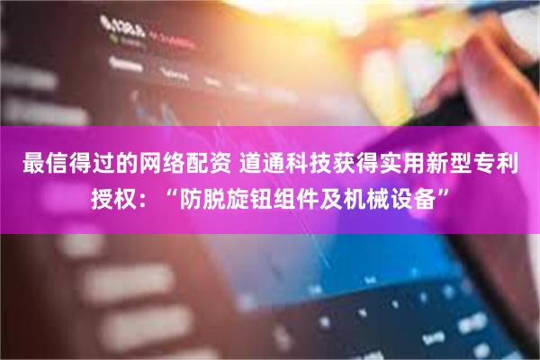 最信得过的网络配资 道通科技获得实用新型专利授权：“防脱旋钮组件及机械设备”