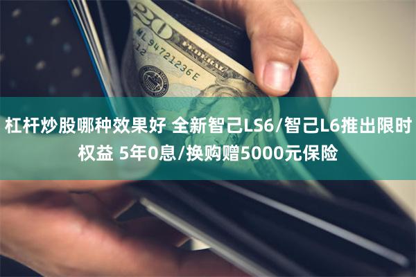 杠杆炒股哪种效果好 全新智己LS6/智己L6推出限时权益 5年0息/换购赠5000元保险