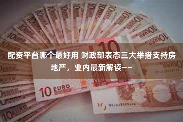 配资平台哪个最好用 财政部表态三大举措支持房地产，业内最新解读——