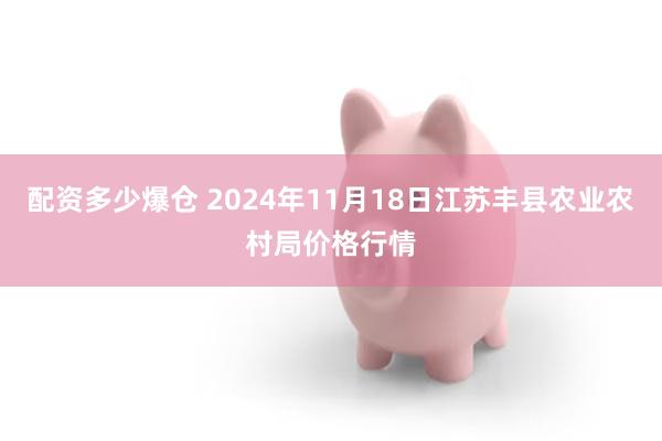 配资多少爆仓 2024年11月18日江苏丰县农业农村局价格行情