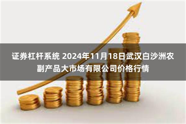 证券杠杆系统 2024年11月18日武汉白沙洲农副产品大市场有限公司价格行情