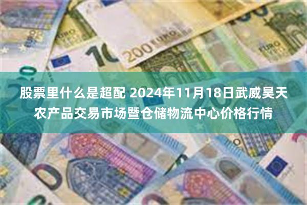 股票里什么是超配 2024年11月18日武威昊天农产品交易市场暨仓储物流中心价格行情