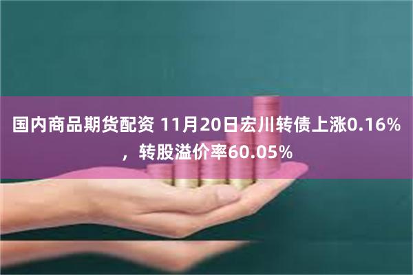 国内商品期货配资 11月20日宏川转债上涨0.16%，转股溢价率60.05%