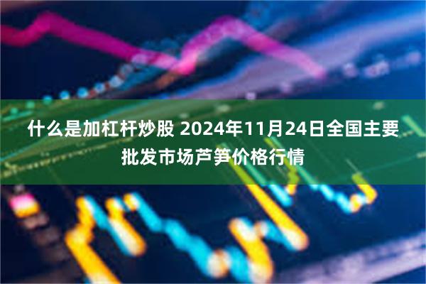 什么是加杠杆炒股 2024年11月24日全国主要批发市场芦笋价格行情