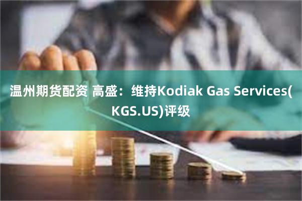 温州期货配资 高盛：维持Kodiak Gas Services(KGS.US)评级