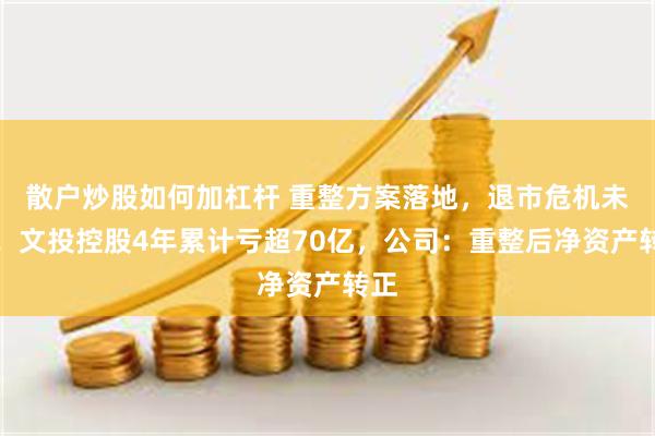 散户炒股如何加杠杆 重整方案落地，退市危机未解！文投控股4年累计亏超70亿，公司：重整后净资产转正