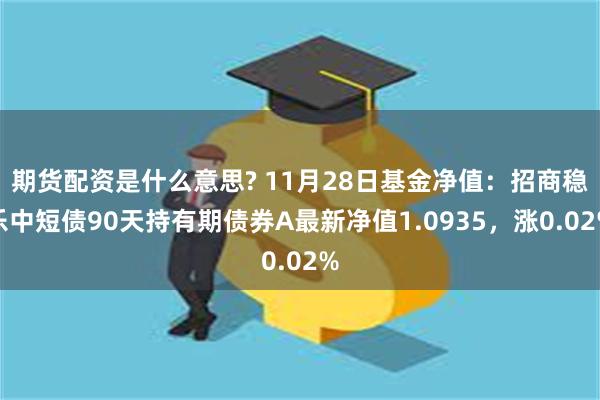 期货配资是什么意思? 11月28日基金净值：招商稳乐中短债90天持有期债券A最新净值1.0935，涨0.02%