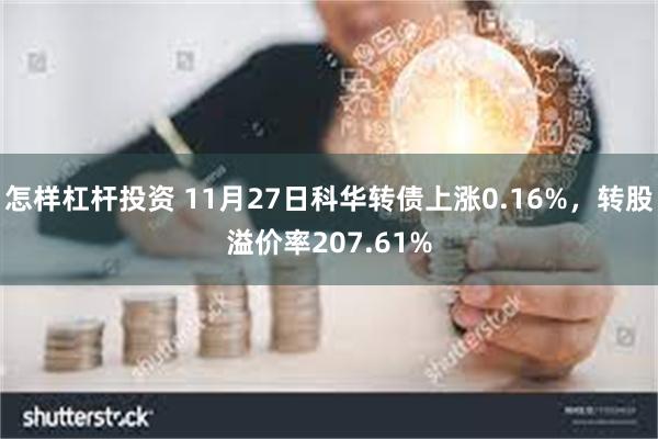 怎样杠杆投资 11月27日科华转债上涨0.16%，转股溢价率207.61%