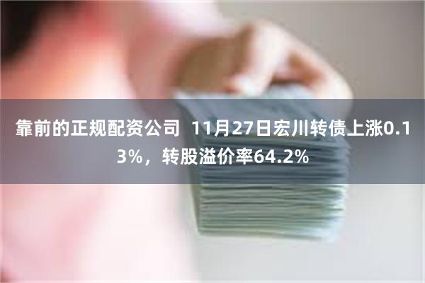 靠前的正规配资公司  11月27日宏川转债上涨0.13%，转股溢价率64.2%