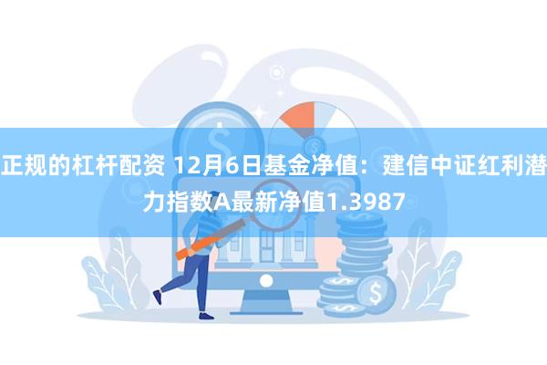 正规的杠杆配资 12月6日基金净值：建信中证红利潜力指数A最新净值1.3987