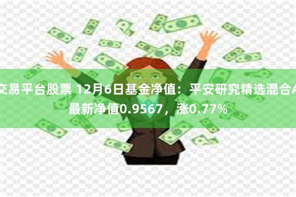 交易平台股票 12月6日基金净值：平安研究精选混合A最新净值0.9567，涨0.77%